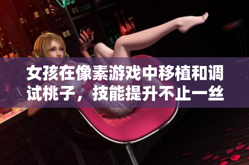女孩在像素游戲中移植和調(diào)試桃子，技能提升不止一絲！