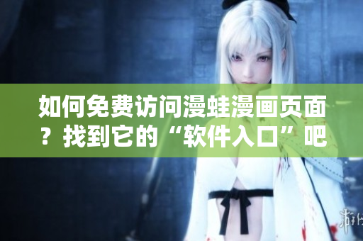 如何免費訪問漫蛙漫畫頁面？找到它的“軟件入口”吧!