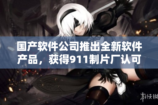 國(guó)產(chǎn)軟件公司推出全新軟件產(chǎn)品，獲得911制片廠認(rèn)可并應(yīng)用于電視劇拍攝
