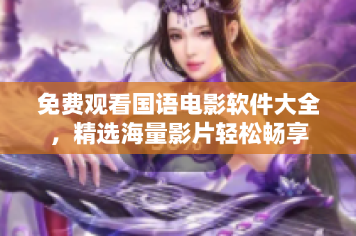 免費(fèi)觀看國(guó)語(yǔ)電影軟件大全，精選海量影片輕松暢享