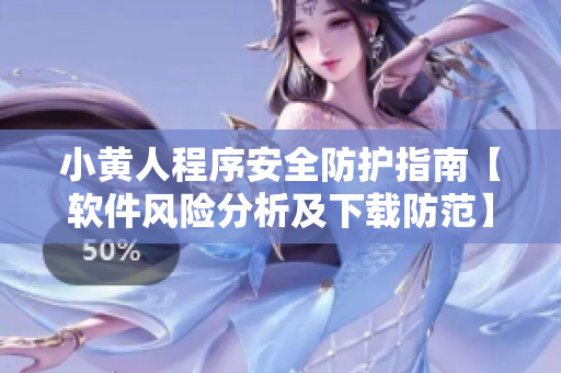 小黃人程序安全防護(hù)指南【軟件風(fēng)險分析及下載防范】
