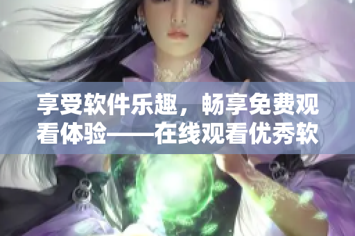 享受軟件樂趣，暢享免費觀看體驗——在線觀看優(yōu)秀軟件免費指南