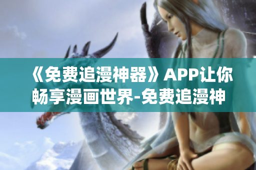 《免費(fèi)追漫神器》APP讓你暢享漫畫世界-免費(fèi)追漫神器app下載指南