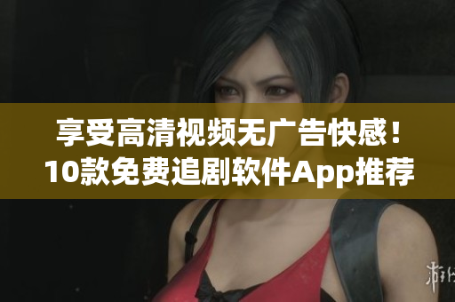 享受高清視頻無廣告快感！10款免費(fèi)追劇軟件App推薦！