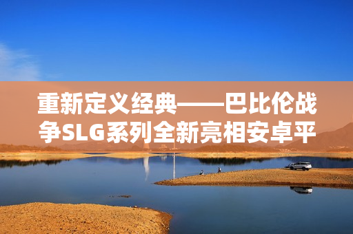 重新定義經(jīng)典——巴比倫戰(zhàn)爭(zhēng)SLG系列全新亮相安卓平臺(tái)！