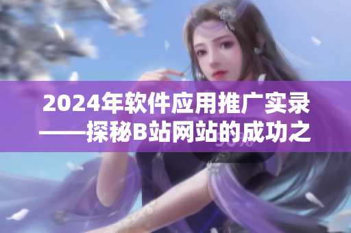 2024年軟件應(yīng)用推廣實(shí)錄——探秘B站網(wǎng)站的成功之道
