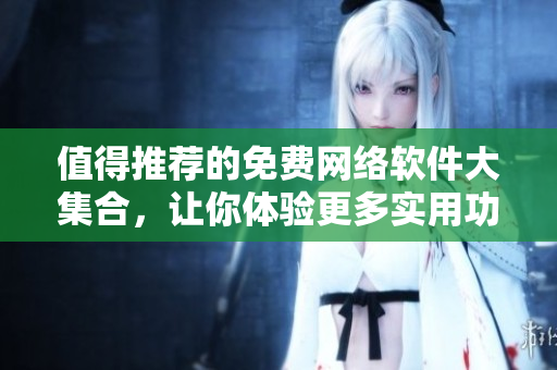 值得推薦的免費(fèi)網(wǎng)絡(luò)軟件大集合，讓你體驗(yàn)更多實(shí)用功能