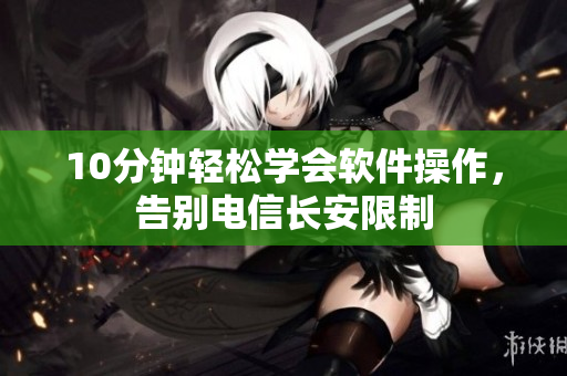 10分鐘輕松學(xué)會軟件操作，告別電信長安限制