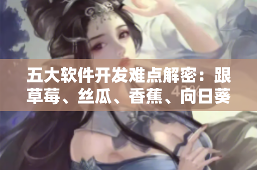 五大軟件開(kāi)發(fā)難點(diǎn)解密：跟草莓、絲瓜、香蕉、向日葵有關(guān)？歡迎留言參與討論！