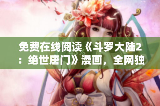 免費(fèi)在線閱讀《斗羅大陸2：絕世唐門》漫畫，全網(wǎng)獨(dú)家分享。