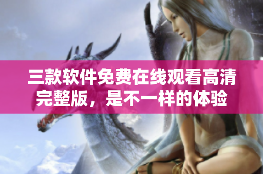三款軟件免費(fèi)在線觀看高清完整版，是不一樣的體驗(yàn)