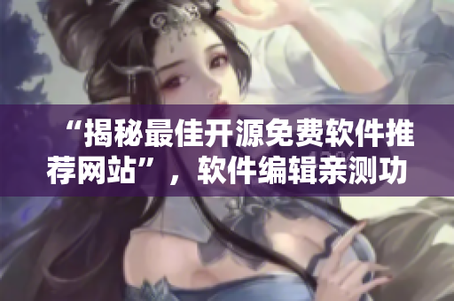 “揭秘最佳開源免費(fèi)軟件推薦網(wǎng)站”，軟件編輯親測(cè)功能全面推薦！