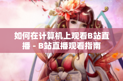 如何在計算機(jī)上觀看B站直播 - B站直播觀看指南