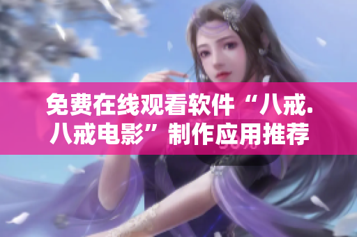 免費(fèi)在線觀看軟件“八戒.八戒電影”制作應(yīng)用推薦