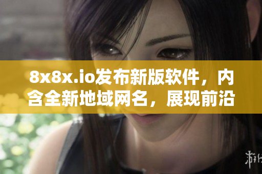 8x8x.io發(fā)布新版軟件，內(nèi)含全新地域網(wǎng)名，展現(xiàn)前沿科技