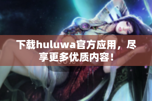 下載huluwa官方應(yīng)用，盡享更多優(yōu)質(zhì)內(nèi)容！