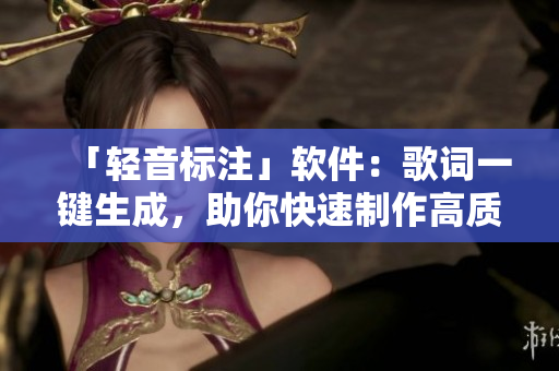 「輕音標(biāo)注」軟件：歌詞一鍵生成，助你快速制作高質(zhì)量K歌視頻