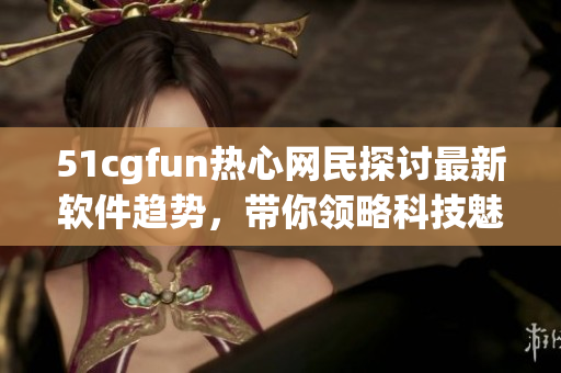 51cgfun熱心網(wǎng)民探討最新軟件趨勢(shì)，帶你領(lǐng)略科技魅力