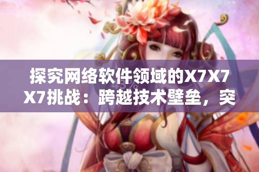 探究網(wǎng)絡(luò)軟件領(lǐng)域的X7X7X7挑戰(zhàn)：跨越技術(shù)壁壘，突破瓶頸創(chuàng)新