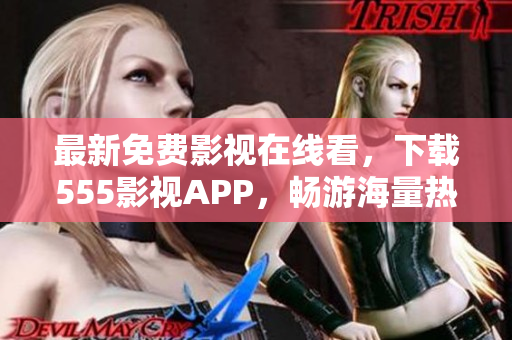 最新免費(fèi)影視在線看，下載555影視APP，暢游海量熱門電影、電視?。? /></a><h4 class=