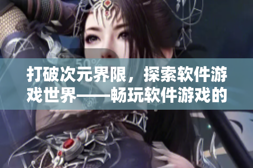 打破次元界限，探索軟件游戲世界——暢玩軟件游戲的必備指南