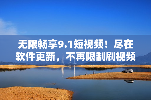 無限暢享9.1短視頻！盡在軟件更新，不再限制刷視頻次數(shù)！