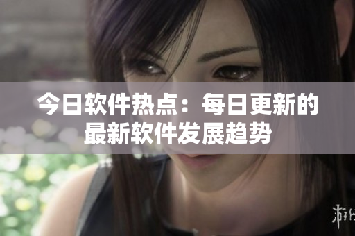 今日軟件熱點(diǎn)：每日更新的最新軟件發(fā)展趨勢(shì)