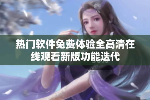熱門軟件免費(fèi)體驗(yàn)全高清在線觀看新版功能迭代