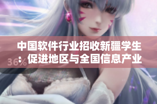 中國(guó)軟件行業(yè)招收新疆學(xué)生：促進(jìn)地區(qū)與全國(guó)信息產(chǎn)業(yè)發(fā)展