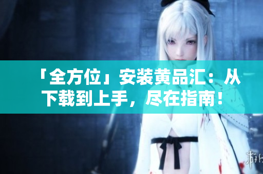 「全方位」安裝黃品匯：從下載到上手，盡在指南！