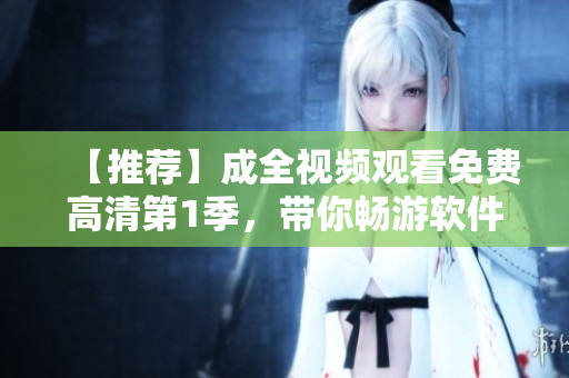 【推薦】成全視頻觀看免費高清第1季，帶你暢游軟件世界！