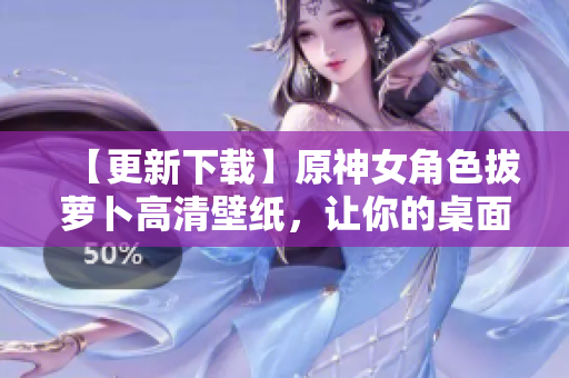 【更新下載】原神女角色拔蘿卜高清壁紙，讓你的桌面煥然一新！