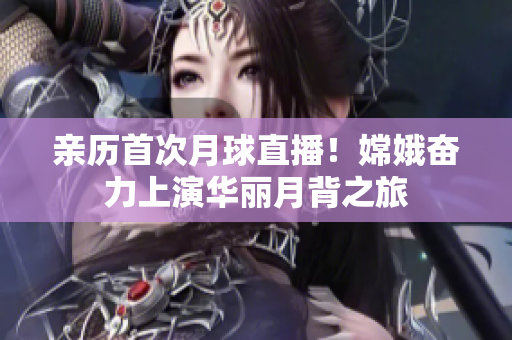 親歷首次月球直播！嫦娥奮力上演華麗月背之旅