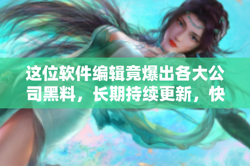 這位軟件編輯竟爆出各大公司黑料，長期持續(xù)更新，快來圍觀！
