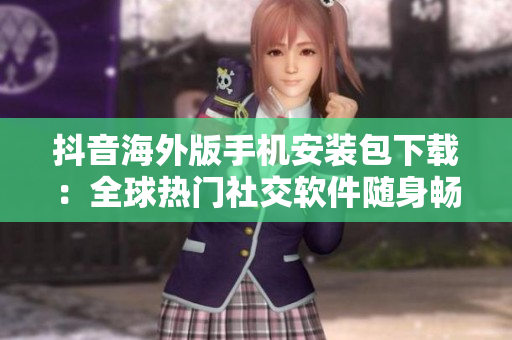 抖音海外版手機(jī)安裝包下載：全球熱門社交軟件隨身暢玩