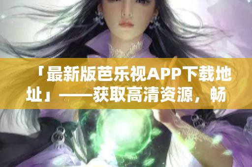 「最新版芭樂(lè)視APP下載地址」——獲取高清資源，暢想智能視覺(jué)享受