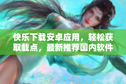 快樂(lè)下載安卓應(yīng)用，輕松獲取載點(diǎn)，最新推薦國(guó)內(nèi)軟件