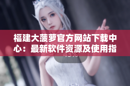 福建大菠蘿官方網(wǎng)站下載中心：最新軟件資源及使用指南