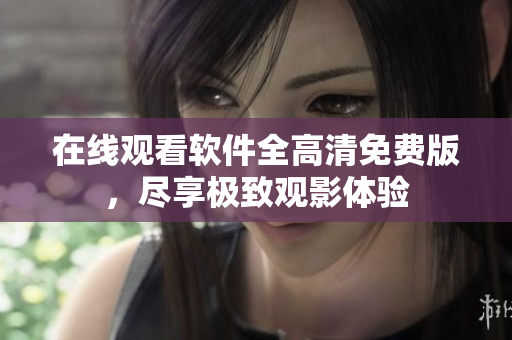 在線觀看軟件全高清免費(fèi)版，盡享極致觀影體驗(yàn)