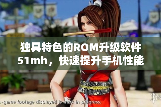 獨具特色的ROM升級軟件51mh，快速提升手機性能！
