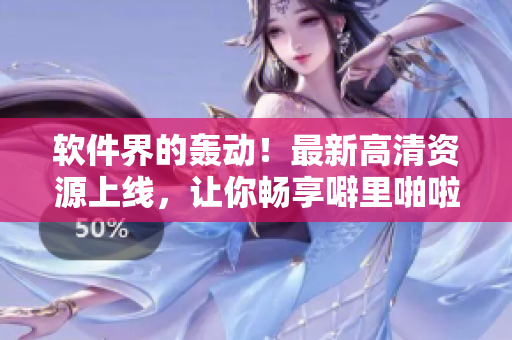 軟件界的轟動！最新高清資源上線，讓你暢享噼里啪啦！