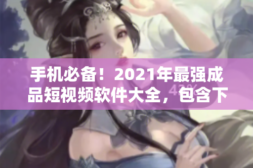手機必備！2021年最強成品短視頻軟件大全，包含下載鏈接和使用教程！