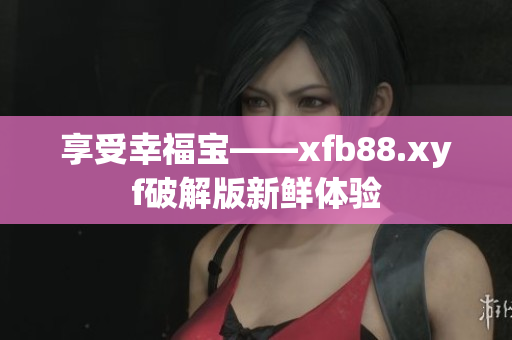 享受幸福寶——xfb88.xyf破解版新鮮體驗(yàn)