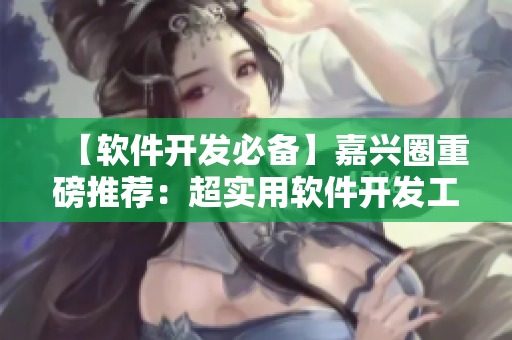 【軟件開(kāi)發(fā)必備】嘉興圈重磅推薦：超實(shí)用軟件開(kāi)發(fā)工具盤(pán)點(diǎn)！
