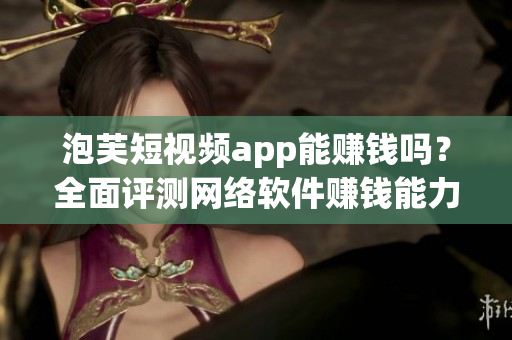 泡芙短視頻app能賺錢嗎？全面評測網(wǎng)絡(luò)軟件賺錢能力