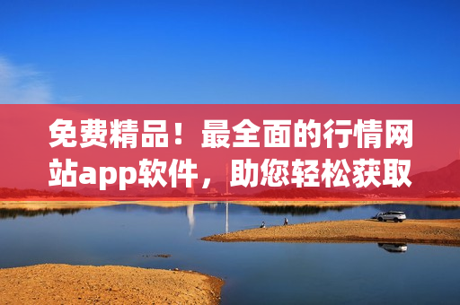免費精品！最全面的行情網(wǎng)站app軟件，助您輕松獲取網(wǎng)絡軟件行情信息