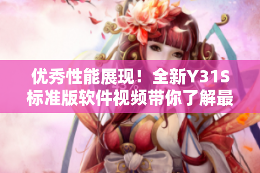 優(yōu)秀性能展現！全新Y31S標準版軟件視頻帶你了解最新網絡軟件技術