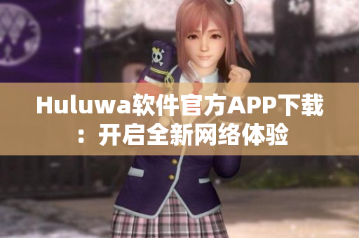 Huluwa軟件官方APP下載：開(kāi)啟全新網(wǎng)絡(luò)體驗(yàn)