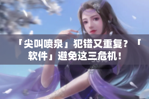 「尖叫噴泉」犯錯(cuò)又重復(fù)？「軟件」避免這三危機(jī)！