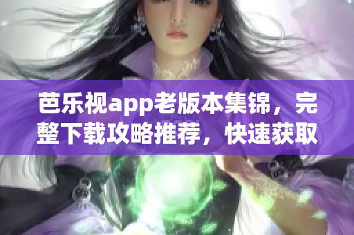 芭樂(lè)視app老版本集錦，完整下載攻略推薦，快速獲取你所需舊版軟件！